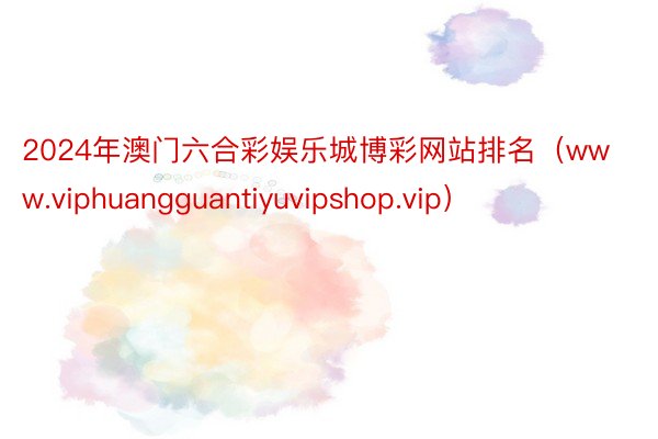2024年澳门六合彩娱乐城博彩网站排名（www.viphuangguantiyuvipshop.vip）