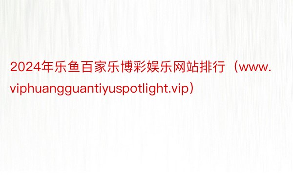 2024年乐鱼百家乐博彩娱乐网站排行（www.viphuangguantiyuspotlight.vip）