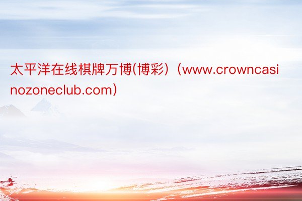 太平洋在线棋牌万博(博彩)（www.crowncasinozoneclub.com）