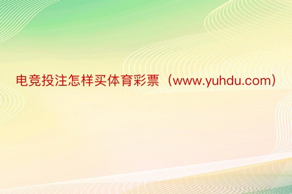 电竞投注怎样买体育彩票（www.yuhdu.com）