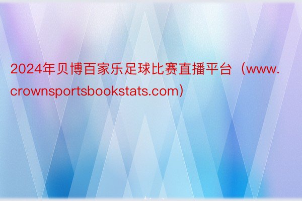 2024年贝博百家乐足球比赛直播平台（www.crownsportsbookstats.com）