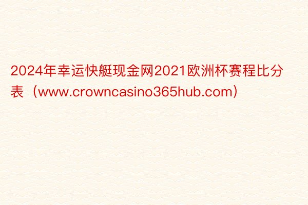 2024年幸运快艇现金网2021欧洲杯赛程比分表（www.crowncasino365hub.com）