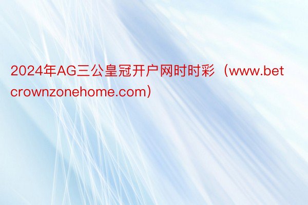 2024年AG三公皇冠开户网时时彩（www.betcrownzonehome.com）
