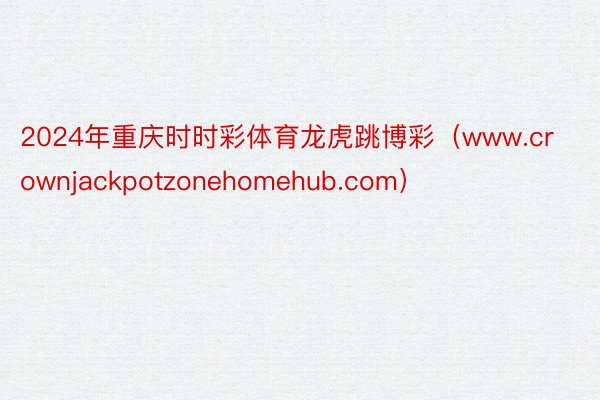 2024年重庆时时彩体育龙虎跳博彩（www.crownjackpotzonehomehub.com）