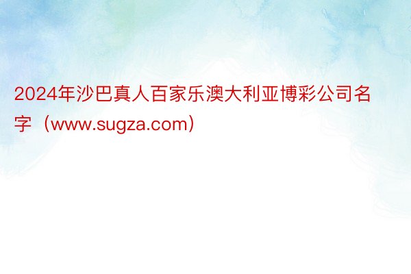 2024年沙巴真人百家乐澳大利亚博彩公司名字（www.sugza.com）
