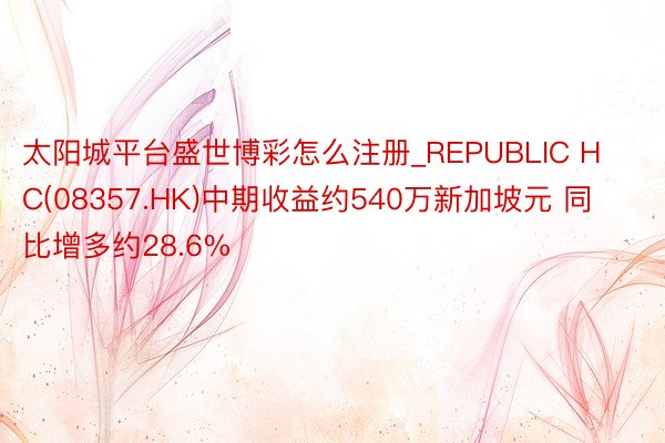 太阳城平台盛世博彩怎么注册_REPUBLIC HC(08357.HK)中期收益约540万新加坡元 同比增多约28.6%