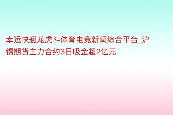 幸运快艇龙虎斗体育电竞新闻综合平台_沪锡期货主力合约3日吸金超2亿元