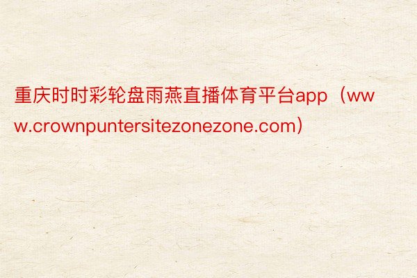 重庆时时彩轮盘雨燕直播体育平台app（www.crownpuntersitezonezone.com）