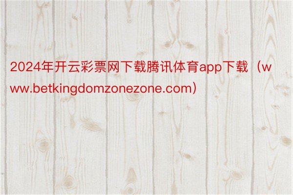 2024年开云彩票网下载腾讯体育app下载（www.betkingdomzonezone.com）
