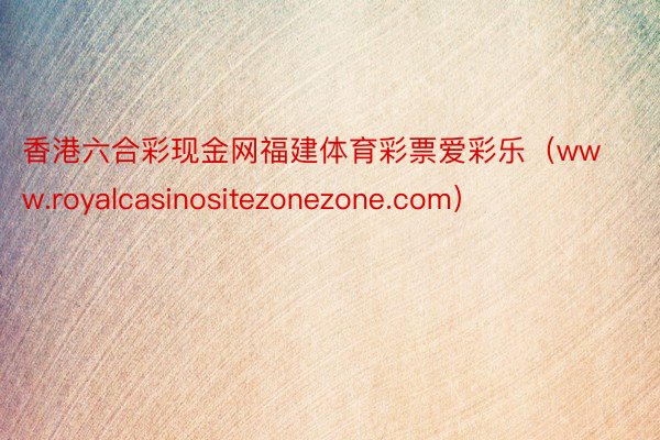 香港六合彩现金网福建体育彩票爱彩乐（www.royalcasinositezonezone.com）