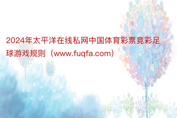 2024年太平洋在线私网中国体育彩票竞彩足球游戏规则（www.fuqfa.com）