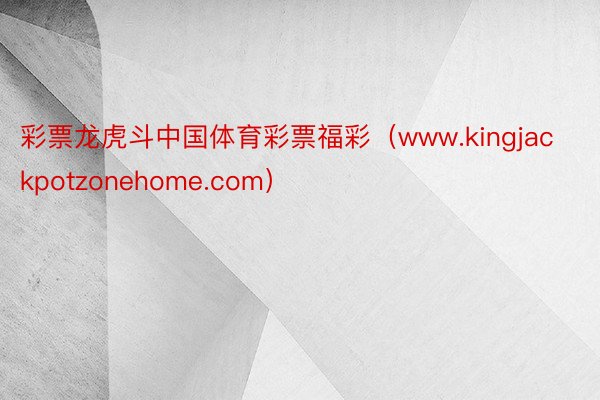 彩票龙虎斗中国体育彩票福彩（www.kingjackpotzonehome.com）