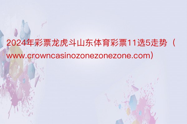 2024年彩票龙虎斗山东体育彩票11选5走势（www.crowncasinozonezonezone.com）
