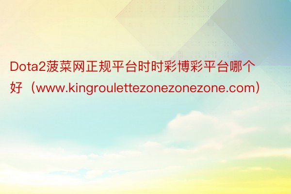 Dota2菠菜网正规平台时时彩博彩平台哪个好（www.kingroulettezonezonezone.com）
