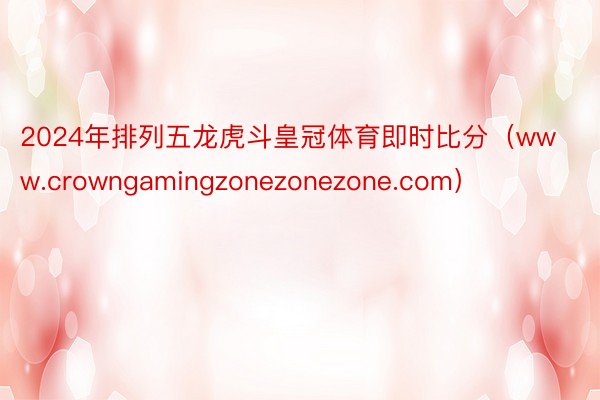 2024年排列五龙虎斗皇冠体育即时比分（www.crowngamingzonezonezone.co