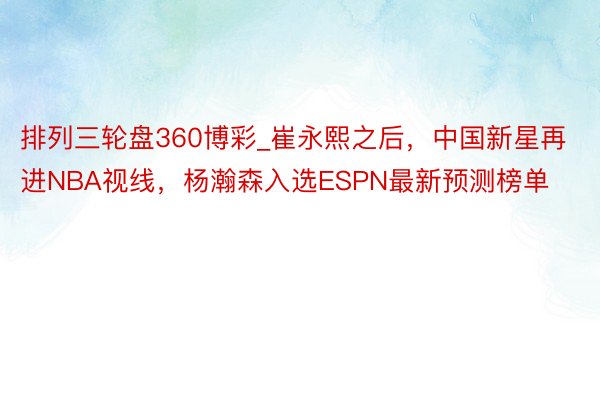 排列三轮盘360博彩_崔永熙之后，中国新星再进NBA视线，杨瀚森入选ESPN最新预测榜单