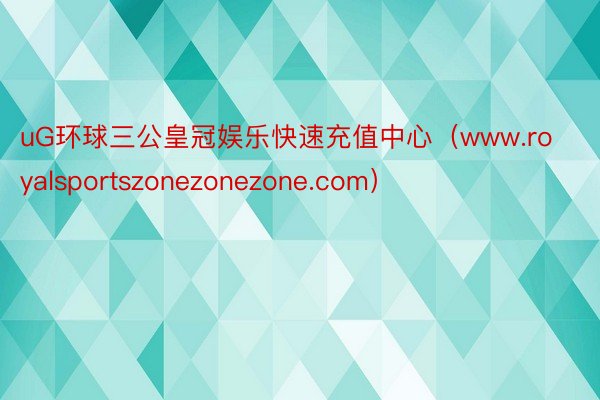 uG环球三公皇冠娱乐快速充值中心（www.royalsportszonezonezone.com）