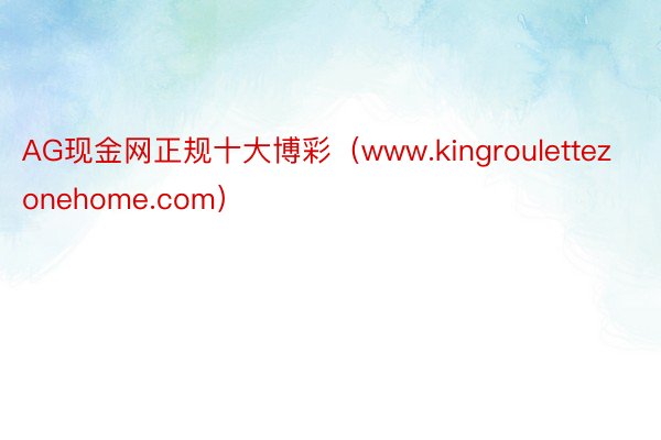 AG现金网正规十大博彩（www.kingroulettezonehome.com）