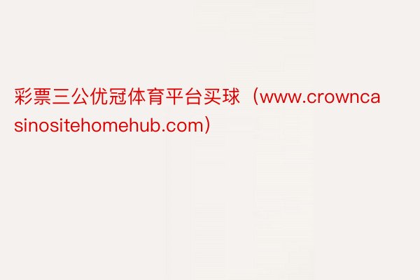 彩票三公优冠体育平台买球（www.crowncasinositehomehub.com）