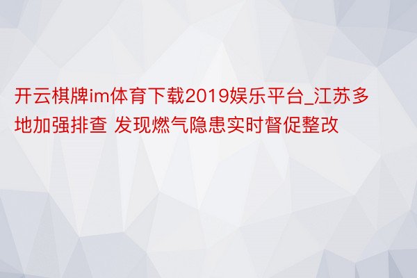 开云棋牌im体育下载2019娱乐平台_江苏多地加强排查 发现燃气隐患实时督促整改