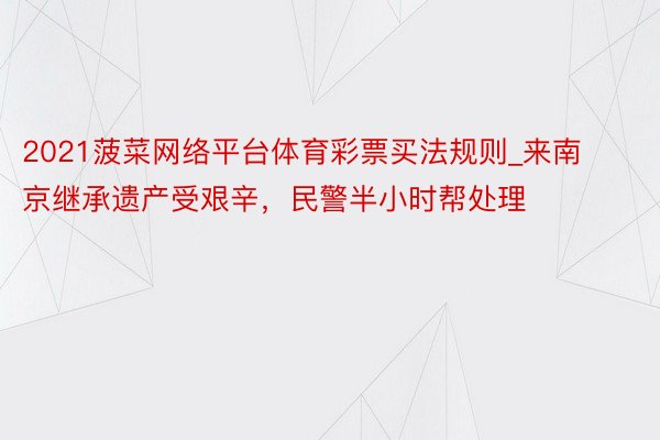 2021菠菜网络平台体育彩票买法规则_来南京继承遗产受艰辛，民警半小时帮处理