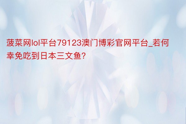 菠菜网lol平台79123澳门博彩官网平台_若何幸免吃到日本三文鱼？