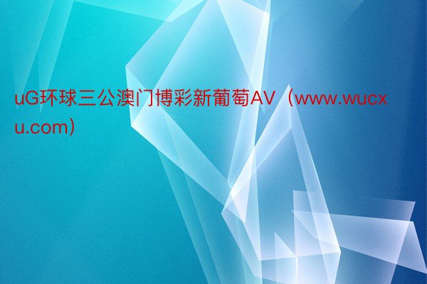 uG环球三公澳门博彩新葡萄AV（www.wucxu.com）