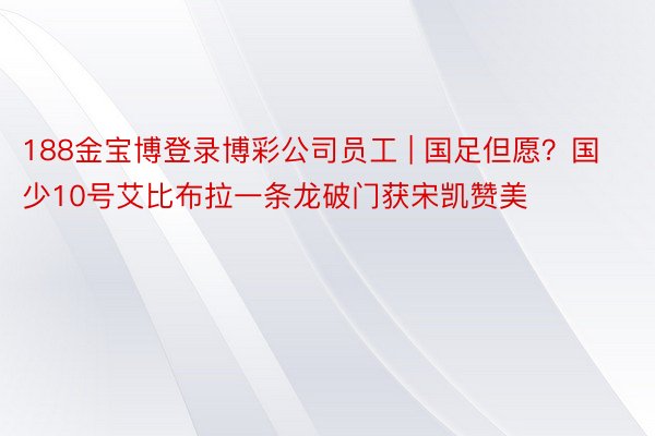 188金宝博登录博彩公司员工 | 国足但愿？国少10号艾比布拉一条龙破门获宋凯赞美