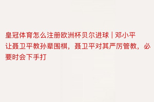 皇冠体育怎么注册欧洲杯贝尔进球 | 邓小平让聂卫平教孙辈围棋，聂卫平对其严厉管教，必要时会下手打