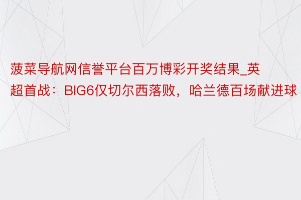 菠菜导航网信誉平台百万博彩开奖结果_英超首战：BIG6仅切尔西落败，哈兰德百场献进球