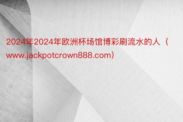 2024年2024年欧洲杯场馆博彩刷流水的人（www.jackpotcrown888.com）