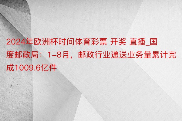 2024年欧洲杯时间体育彩票 开奖 直播_国度邮政局：1-8月，邮政行业递送业务量累计完成1009.