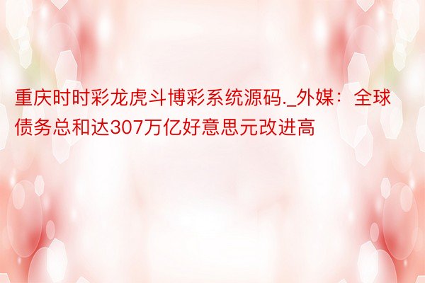 重庆时时彩龙虎斗博彩系统源码._外媒：全球债务总和达307万亿好意思元改进高