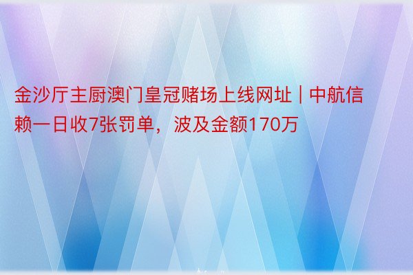 金沙厅主厨澳门皇冠赌场上线网址 | 中航信赖一日收7张罚单，波及金额170万