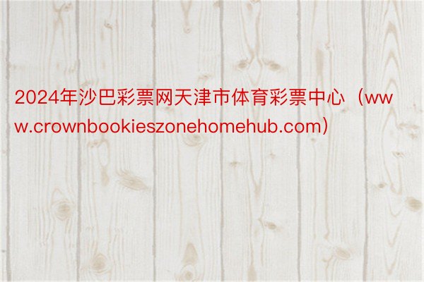 2024年沙巴彩票网天津市体育彩票中心（www.crownbookieszonehomehub.co