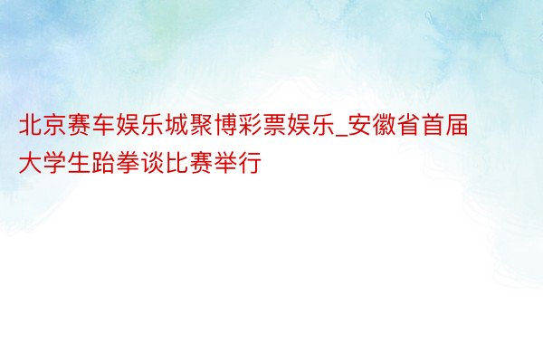 北京赛车娱乐城聚博彩票娱乐_安徽省首届大学生跆拳谈比赛举行