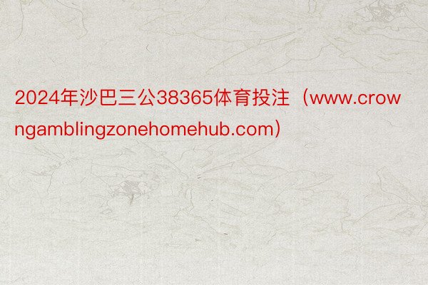 2024年沙巴三公38365体育投注（www.crowngamblingzonehomehub.co