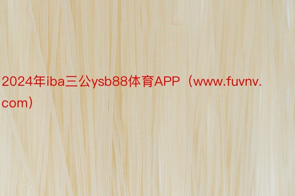 2024年iba三公ysb88体育APP（www.fuvnv.com）