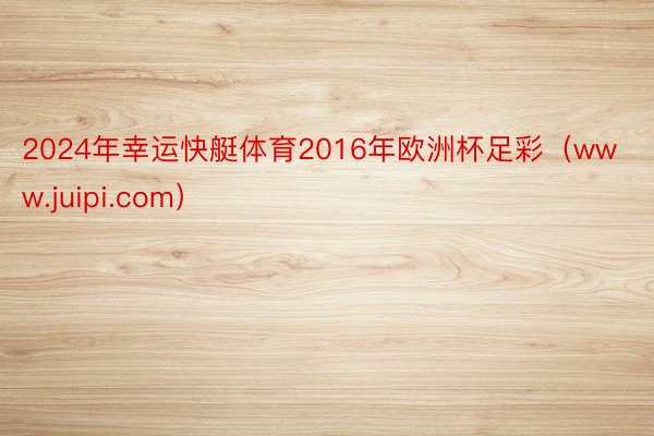 2024年幸运快艇体育2016年欧洲杯足彩（www.juipi.com）