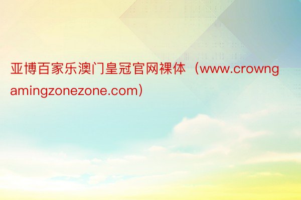 亚博百家乐澳门皇冠官网裸体（www.crowngamingzonezone.com）