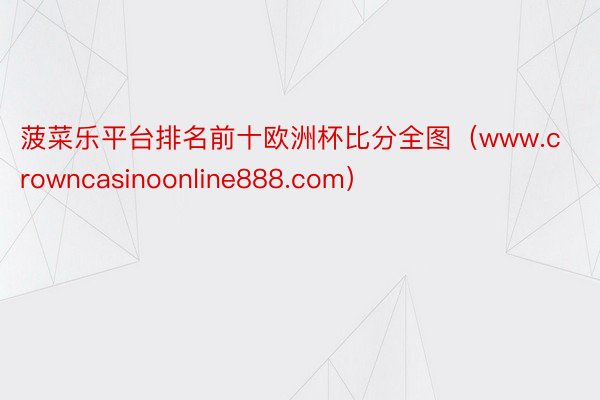 菠菜乐平台排名前十欧洲杯比分全图（www.crowncasinoonline888.com）