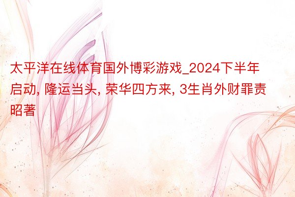 太平洋在线体育国外博彩游戏_2024下半年启动, 隆运当头, 荣华四方来, 3生肖外财罪责昭著