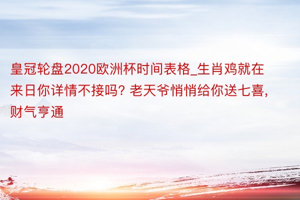 皇冠轮盘2020欧洲杯时间表格_生肖鸡就在来日你详情不接吗? 老天爷悄悄给你送七喜, 财气亨通