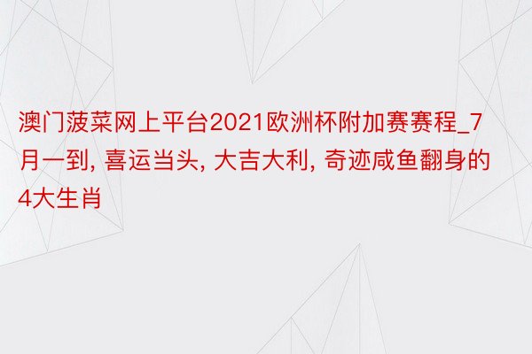 澳门菠菜网上平台2021欧洲杯附加赛赛程_7月一到, 喜运当头, 大吉大利, 奇迹咸鱼翻身的4大生肖