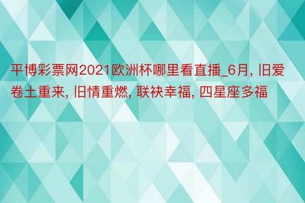 平博彩票网2021欧洲杯哪里看直播_6月, 旧爱卷土重来, 旧情重燃, 联袂幸福, 四星座多福