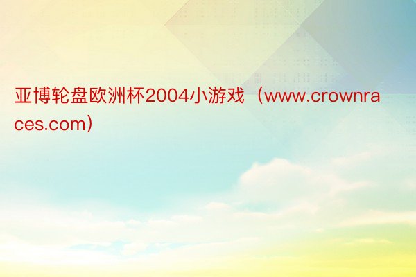 亚博轮盘欧洲杯2004小游戏（www.crownraces.com）