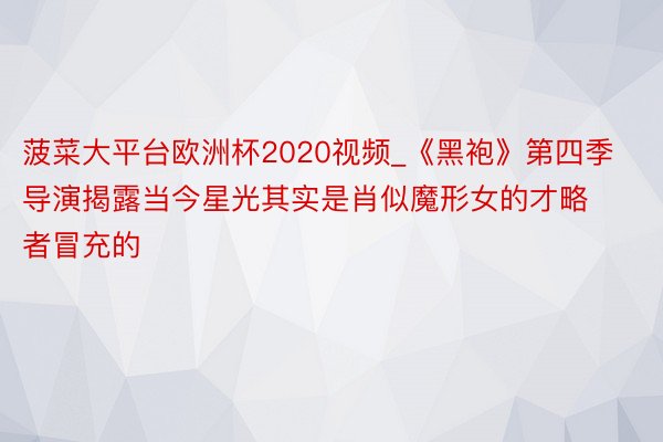 菠菜大平台欧洲杯2020视频_《黑袍》第四季导演揭露当今星光其实是肖似魔形女的才略者冒充的