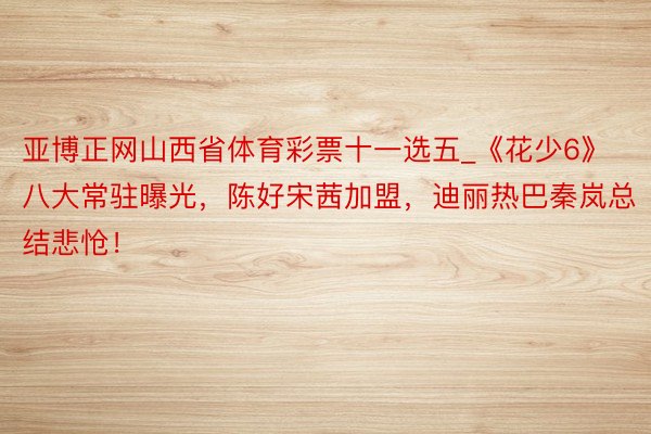 亚博正网山西省体育彩票十一选五_《花少6》八大常驻曝光，陈好宋茜加盟，迪丽热巴秦岚总结悲怆！