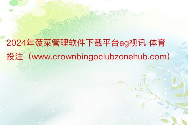 2024年菠菜管理软件下载平台ag视讯 体育投注（www.crownbingoclubzonehub