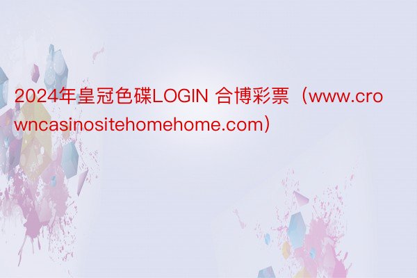 2024年皇冠色碟LOGIN 合博彩票（www.crowncasinositehomehome.com）